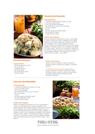 Focaccia de Escarola

                                                Ingredientes
                                                -   1 receita de Massa de Focaccia (1,2 Kg)
                                                -   375 g de queijo ricota
                                                -   225 g de escarola refogada*
                                                -   sal, pimenta do reino e noz moscada
                                                -   40 ml de azeite
                                                -   4 ovos
                                                -   20 g de queijo parmesão ralado
                                                -   5 g de alecrim fresco
                                                -   5 g de tomilho fresco

                                                Modo de Preparo
                                                Misturar (batendo levemente) os ovos, o parmesão,
                                                a ricota e a escarola. Untar a assadeira com azeite.
                                                Separar uma bola da Massa de Focaccia e dividí-la
                                                em 3 pedaços. Abrir a bola (espessura 5mm).
                                                Forrar o fundo e as laterais da forma (2/3 da massa).
                                                Espalhar o recheio e cobrir com o restante da massa
                                                (1/3 da massa). “Marcar com os dedos” a superfície
                                                da massa, polvilhar as ervas, o sal grosso, regar com
                                                fio de azeite e enfeitar com raminhos de tomilho.
                                                Assar em forno médio – alto 180ºC.




Escarola Refogada
                                                    Modo de Preparo
                                                    Dourar o alho e a cebola no óleo. Adicionar a
Ingredientes                                        escarola cozida e espremida (refogar). Temperar
-   360 g de escarola crua**
                                                    a gosto.
-   10 ml de óleo
-   5 dentes de alho                                ** Para branquear a escarola: lavar bem as
-   50 g de cebola                                  folhas, cortar em 3 partes. Cozinhar em água
-   sal, pimenta do reino                           fervente. Retirar, escorrer, esfriar mergulhando
-   tomilho fresco                                  em banho maria de gelo. Espremer para
                                                    utilização (refogar).




Focaccia de Mortadela

Ingredientes
-   1 receita de Massa de Focaccia (1,2 Kg)
-   375 g de queijo ricota
-   225 g de mortadela
-   sal, pimenta do reino e noz moscada
-   40 ml de azeite
-   3 ovos
-   20 g de queijo parmesão ralado
-   5 g de manjericão fresco
-   5 g de tomilho fresco

Modo de Preparo
Misturar (batendo levemente) os ovos, o parmesão, a
ricota e a mortadela picada. Untar a assadeira com
azeite. Separar uma bola da Massa de Focaccia e dividí-la
em 3 pedaços. Abrir a bola (espessura 5mm). Forrar o
fundo e as laterais da forma (2/3 da massa). Espalhar o
recheio e cobrir com o restante da massa(1/3 da massa).
“Marcar com os dedos” a superfície da massa, polvilhar
as ervas, o sal grosso, regar com fio de azeite e enfeitar
com raminhos de tomilho. Assar em forno médio – alto
180ºC.




                                      www.tokstok.com.br/receitas
 