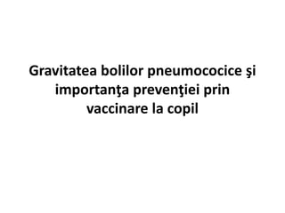 Gravitatea bolilor pneumococice şi
importanţa prevenţiei prin
vaccinare la copil
 