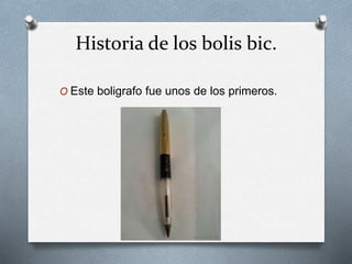 Historia de los bolis bic.
O Este boligrafo fue unos de los primeros.
 