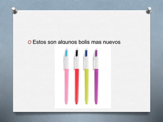 O Estos son algunos bolis mas nuevos
 