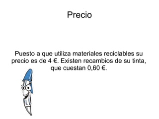 Precio
Puesto a que utiliza materiales reciclables su
precio es de 4 €. Existen recambios de su tinta,
que cuestan 0,60 €.
 