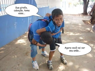 Sua girafa,  cabeção, toma essa... Agora você vai ver seu anão... 