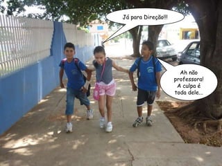 Já para Direção!!! Ah não professora! A culpa é toda dele... 
