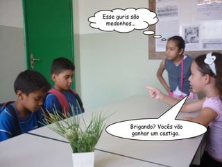 Brigando? Vocês vão ganhar um castigo.  Esse guris são medonhos... 