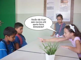 Vocês vão ficar sem recreio até sexta-feira. Entendido? 