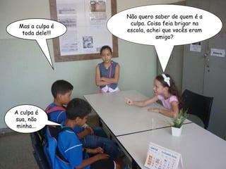 Mas a culpa é toda dele!!! Não quero saber de quem é a culpa. Coisa feia brigar na escola, achei que vocês eram amigo? A culpa é sua, não minha... 