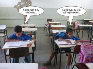 Culpa sua, eu vi a bulita primeiro... Culpa sua!! Seu tampinha... 