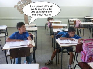 Eu vi primeiro!!! Você que ta querendo dar uma de esperto pro meu lado, fracote. 