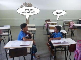 Tenho uma ideia melhor!!!  Qual?  