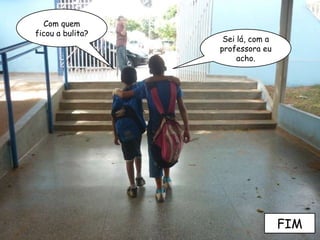 Com quem ficou a bulita? Sei lá, com a professora eu acho. FIM 