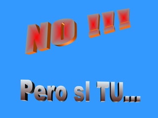 NO !!! Pero si TU... 