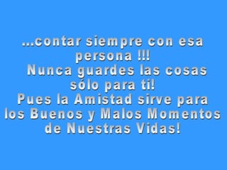 ...contar siempre con esa persona !!! Nunca guardes las cosas  sólo para ti! Pues la Amistad sirve para  los Buenos y Malos Momentos  de Nuestras Vidas! 