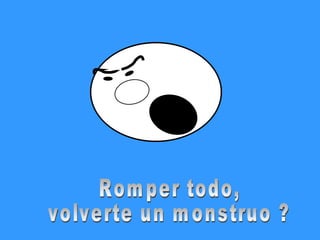 Romper todo, volverte un monstruo ? 
