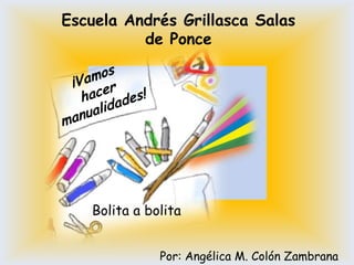 Escuela Andrés Grillasca Salas
          de Ponce




   Bolita a bolita


              Por: Angélica M. Colón Zambrana
 