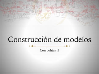 Construcción de modelos
Con bolitas :3
 