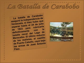 La Batalla de Carabobo La batalla de Carabobo aseguró la independencia de Venezuela, si bien hubo que esperar hasta el 24 de julio de 1823 para rubricarla definitivamente con la batalla naval del Lago de Maracaibo. El último reducto de los realistas, el castillo de Puerto Cabello, cayó bajo las armas de José Antonio Páez.   