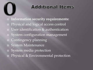  Information security requirements:
 Physical and logical access control
 User identification & authentication
 System configuration management
 Contingency planning
 System Maintenance
 System media protection
 Physical & Environmental protection
 