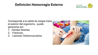 Definición Hemorragia Externa
Corresponde a la salida de sangre hacia
el exterior del organismo, puede
generarse por:
1. Heridas Abiertas
2. Fracturas,
3. Lesiones Osteomusculares
 