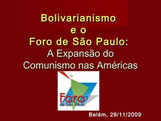 BolivarianismoBolivarianismo
e oe o
Foro de São Paulo:Foro de São Paulo:
A Expansão doA Expansão do
Comunismo nas AméricasComunismo nas Américas
Belém, 28/11/2009
 