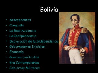 Bolivia
• Antecedentes
• Conquista
• La Real Audiencia
• La Independencia
• Declaración de la Independencia
• Gobernadores Iniciales
• Economía
• Guerras Limítrofes
• Era Contemporánea
• Gobiernos Militares
 