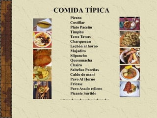 COMIDA TÍPICAPicanaCostillarPlato PaceñoTimphuTawaTawasCharquecanLechón al hornoMajaditoSilpanchoQuesumachaChairoSalteñas PaceñasCaldo de maníPavo Al HornoFricasePavo Asado rellenoPicante Surtido