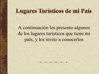 Lugares Turísticos de mi PaísA continuación les presento algunos de los lugares turísticos que tiene mi país, y los invito a conocerlos