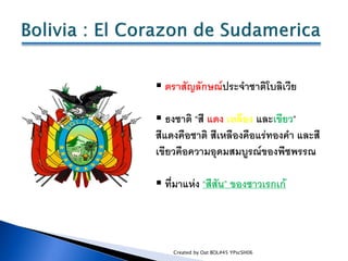  ตราสัญลักษณ์ประจาชาติโบลิเวีย

 ธงชาติ “สี แดง เหลือง และเขียว”
สีแดงคือชาติ สีเหลืองคือแร่ทองคา และสี
เขียวคือความอุดม...
