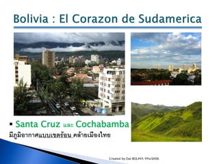  Santa Cruz และ Cochabamba
มีภูมิอากาศแบบเขตร้อน คล้ายเมืองไทย

                             Created by Oat BOL#45 YPscSH...