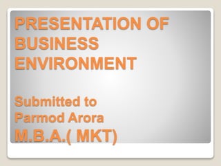 PRESENTATION OF 
BUSINESS 
ENVIRONMENT 
Submitted to 
Parmod Arora 
M.B.A.( MKT) 
 