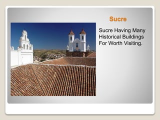 Sucre 
Sucre Having Many 
Historical Buildings 
For Worth Visiting. 
 