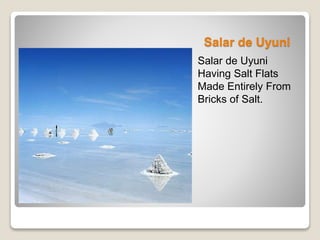 Salar de Uyuni 
Salar de Uyuni 
Having Salt Flats 
Made Entirely From 
Bricks of Salt. 
 