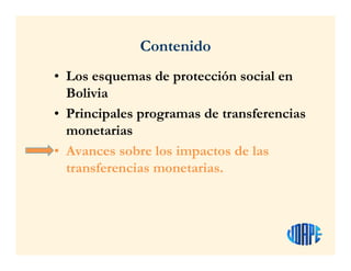Contenido
• Los esquemas de protección social en
Bolivia
• Principales programas de transferencias
monetarias
• Avances sobre los impactos de las
transferencias monetarias.
 