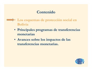 Contenido
• Los esquemas de protección social en
Bolivia
• Principales programas de transferencias
monetarias
• Avances sobre los impactos de las
transferencias monetarias.
 