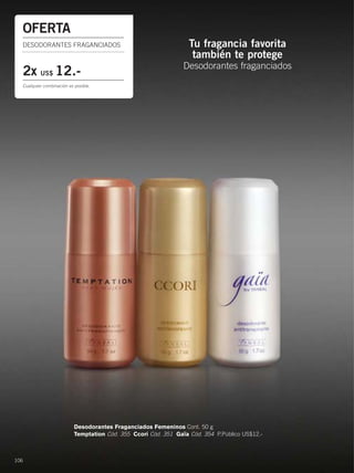 106
Desodorantes Fraganciados Femeninos Cont. 50 g
Temptation Cód. 355 Ccori Cód. 351 Gaïa Cód. 354 P.Público US$12.-
Tu fragancia favorita
también te protege
Desodorantes fraganciados
OFERTA
DESODORANTES FRAGANCIADOS
2x US$ 12.-
Cualquier combinación es posible.
106-107 Deos.qxp_106-107 bol C10 7/13/15 1:23 PM Página 1
 