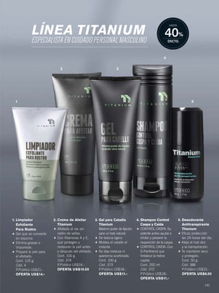 141
1. Limpiador
Exfoliante
Para Rostro
+ Gel que se convierte
en espuma.
+ Elimina grasas e
impurezas.
+ Prepara la piel para
el afeitado.
Cont. 125 g
Cód. 4
P.Público US$21.-
OFERTA US$14.-
2. Crema de Afeitar
Titanium
+ Afeitada al ras sin
rastro de vellos.
+ Con Vitaminas A y E,
que protegen y
restauran la piel antes
y después del afeitado.
Cont. 100 g
Cód. 374
P.Público US$16.-
OFERTA US$10.50
3. Gel para Cabello
Titanium
Máximo poder de fijación
para un look natural.
+ De textura ligera.
+ Moldea el cabello al
instante.
+ No deja residuos ni
apariencia acartonada.
Cont. 100 g
Cód. 373
P.Público US$18.-
OFERTA US$11.-
4. Shampoo Control
Caspa y Caída
+ CONTROL CASPA: Su
potente activo ayuda a
inhibir y prevenir la
reaparición de la caspa.
+ CONTROL CAÍDA: Con
D-Panthenol que
fortalece la hebra
capilar.
Cont. 200 ml
Cód. 372
P.Público US$18.-
OFERTA US$11.-
5. Desodorante
Antitranspirante
Titanium
+ Eficaz protección
las 24 horas del día.
+ Aleja el mal olor
y la transpiración.
+ Te mantiene seco
y protegido.
Cont. 50 g
Cód. 386
P.Público US$10.-
OFERTA US$6.50
1
2 3
4
5
LÍNEA TITANIUM
ESPECIALISTA EN CUIDADO PERSONAL MASCULINO
40%
DSCTO.
HASTA
140-141 xool-linea titanium.qxp_140-141 bol C10 7/16/15 11:35 AM Página 2
 