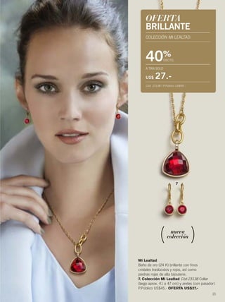 nueva
colección
Mi Lealtad
Baño de oro (24 K) brillante con finos
cristales traslúcidos y rojos, así como
piedras rojas de alta bijouterie.
7. Colección Mi Lealtad Cód.23138 Collar
(largo aprox. 41 a 47 cm) y aretes (con pasador)
P.Público US$45.- OFERTA US$27.-
7
15
OFERTA
BRILLANTE
COLECCIÓN MI LEALTAD
40%
DSCTO.
A TAN SOLO
US$ 27.-
Cód. 23138 / P.Público US$45.-
14-15 joyas6.qxp_014-015 bol C10 7/15/15 9:09 PM Página 2
 