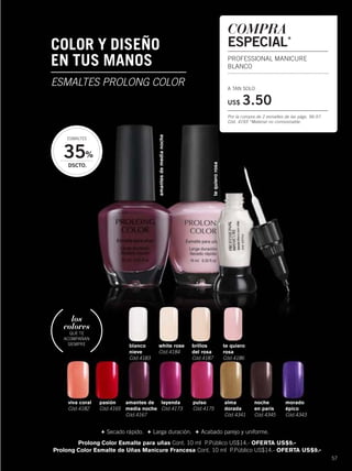 57
amantes de
media noche
Cód.4167
pasión
Cód.4165
morado
épico
Cód.4343
pulso
Cód.4175
leyenda
Cód.4173
viva coral
Cód.4182
alma
dorada
Cód.4341
noche
en parís
Cód.4345
Prolong Color Esmalte para uñas Cont. 10 ml P.Público US$14.- OFERTA US$9.-
Prolong Color Esmalte de Uñas Manicure Francesa Cont. 10 ml P.Público US$14.- OFERTA US$9.-
+ Secado rápido. + Larga duración. + Acabado parejo y uniforme.
los
colores
QUE TE
ACOMPAÑAN
SIEMPRE
COLOR Y DISEÑO
EN TUS MANOS
ESMALTES PROLONG COLOR
COMPRA
ESPECIAL*
PROFESSIONAL MANICURE
BLANCO
A TAN SOLO
US$ 3.50
Por la compra de 2 esmaltes de las págs. 56-57.
Cód. 4193 *Material no comisionable.
white rose
Cód.4184
te quiero
rosa
Cód.4186
blanco
nieve
Cód.4183
brillos
del rosa
Cód.4187
35%
DSCTO.
ESMALTES
tequierorosa
amantesdemedianoche
56-57 esmaltes.qxp_056-057 bol C10 7/16/15 3:39 PM Página 2
 