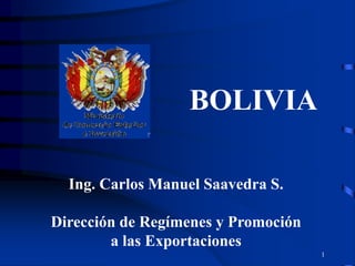 1
Ing. Carlos Manuel Saavedra S.
Dirección de Regímenes y Promoción
a las Exportaciones
BOLIVIA
 