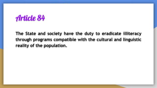 Article 84
The State and society have the duty to eradicate illiteracy
through programs compatible with the cultural and linguistic
reality of the population.
 