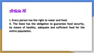 Article 16
I. Every person has the right to water and food.
II. The State has the obligation to guarantee food security,
by means of healthy, adequate and sufficient food for the
entire population.
 