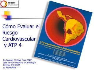 19 febrero 2014 
Cómo Evaluar el Riesgo Cardiovascular 
y ATP 4 
Dr. Samuel Córdova Roca FACP 
Jefe Servicio Medicina I-Cardiología 
Director ATEROMA 
La Paz-Bolivia  