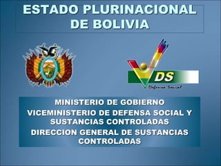 ESTADO PLURINACIONAL
DE BOLIVIA
MINISTERIO DE GOBIERNO
VICEMINISTERIO DE DEFENSA SOCIAL Y
SUSTANCIAS CONTROLADAS
DIRECCION GENERAL DE SUSTANCIAS
CONTROLADAS
 