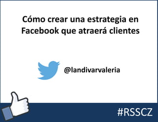 #RSSCZ
Cómo crear una estrategia en
Facebook que atraerá clientes
@landivarvaleria
 