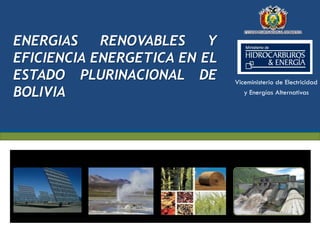 ENERGIAS    RENOVABLES    Y
EFICIENCIA ENERGETICA EN EL
ESTADO PLURINACIONAL DE       Viceministerio de Electricidad
BOLIVIA                          y Energías Alternativas




                                           Julio 2011




                                                      1
 