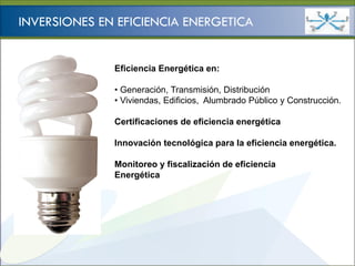 Ministerio de
                                                     HIDROCARBUROS Y ENERGÍA

INVERSIONES EN EFICIENCIA ENERGETICA


              Eficiencia Energética en:

              • Generación, Transmisión, Distribución
              • Viviendas, Edificios, Alumbrado Público y Construcción.

              Certificaciones de eficiencia energética

              Innovación tecnológica para la eficiencia energética.

              Monitoreo y fiscalización de eficiencia
              Energética
 