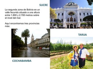 La segunda zona de Bolivia es un
valle fecundo situado a una altura
entre 1.800 y 2.700 metros sobre
el nivel del mar.
Aquí encontramos tres provincias
más:
SUCRE
COCHABAMBA
TARIJA
 