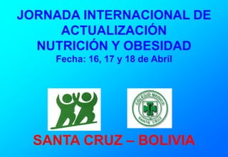 JORNADA INTERNACIONAL DE
     ACTUALIZACIÓN
  NUTRICIÓN Y OBESIDAD
    Fecha: 16, 17 y 18 de Abril




 SANTA CRUZ – BOLIVIA
 
