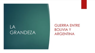 LA
GRANDEZA
GUERRA ENTRE
BOLIVIA Y
ARGENTINA
 