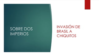 SOBRE DOS
IMPERIOS
INVASIÓN DE
BRASIL A
CHIQUITOS
 