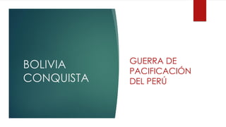 BOLIVIA
CONQUISTA
GUERRA DE
PACIFICACIÓN
DEL PERÚ
 